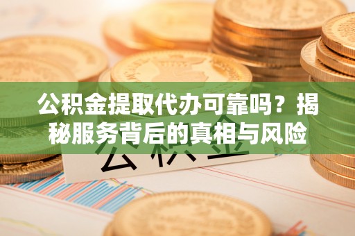 和田县公积金提取代办可靠吗？揭秘服务背后的真相与风险