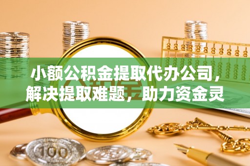 和田县小额公积金提取代办公司，解决提取难题，助力资金灵活使用