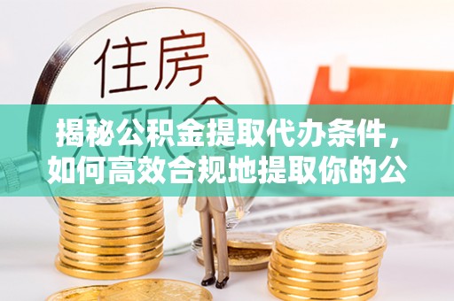 和田县揭秘公积金提取代办条件，如何高效合规地提取你的公积金