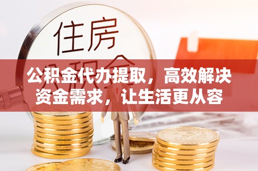 和田县公积金代办提取，高效解决资金需求，让生活更从容