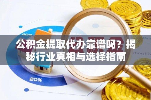 和田县公积金提取代办靠谱吗？揭秘行业真相与选择指南