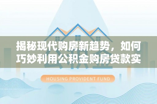 和田县揭秘现代购房新趋势，如何巧妙利用公积金购房贷款实现梦想家园