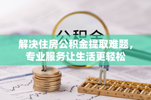 和田县解决住房公积金提取难题，专业服务让生活更轻松