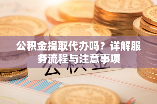 和田县公积金提取代办吗？详解服务流程与注意事项
