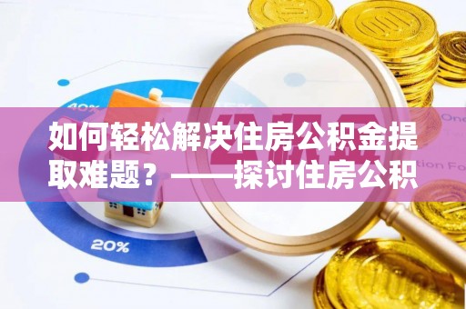和田县如何轻松解决住房公积金提取难题？——探讨住房公积金提取代办服务