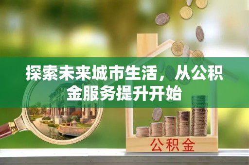 和田县探索未来城市生活，从公积金服务提升开始