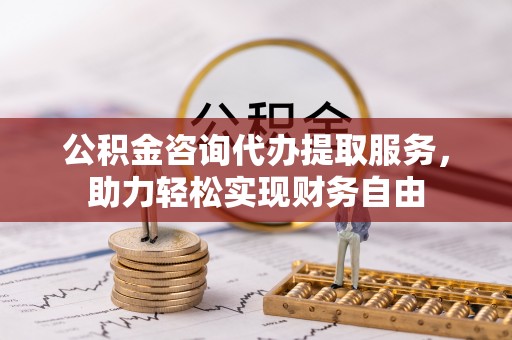 和田县公积金咨询代办提取服务，助力轻松实现财务自由