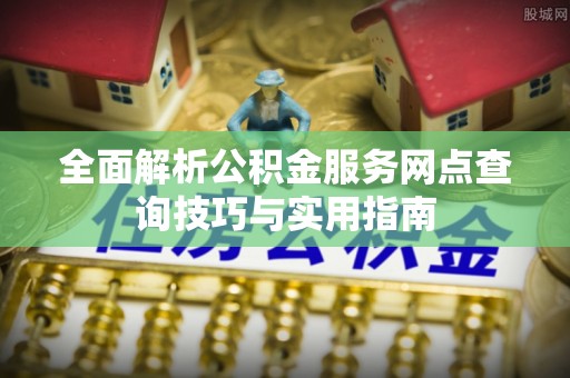 和田县全面解析公积金服务网点查询技巧与实用指南