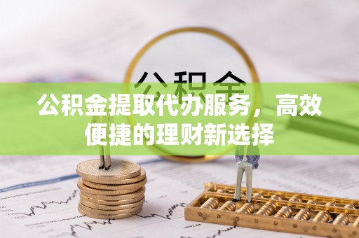 和田县公积金提取代办服务，高效便捷的理财新选择