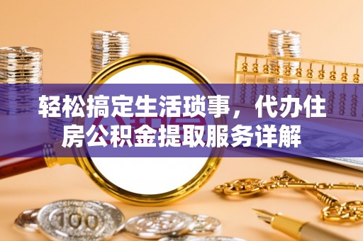 和田县轻松搞定生活琐事，代办住房公积金提取服务详解