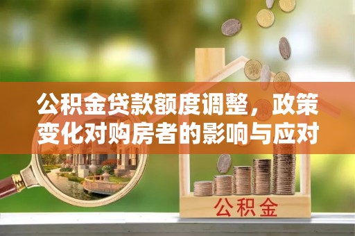 和田县公积金贷款额度调整，政策变化对购房者的影响与应对策略