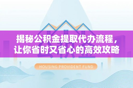 和田县揭秘公积金提取代办流程，让你省时又省心的高效攻略