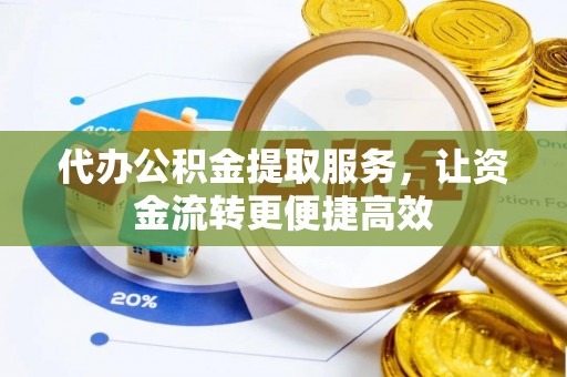 和田县代办公积金提取服务，让资金流转更便捷高效