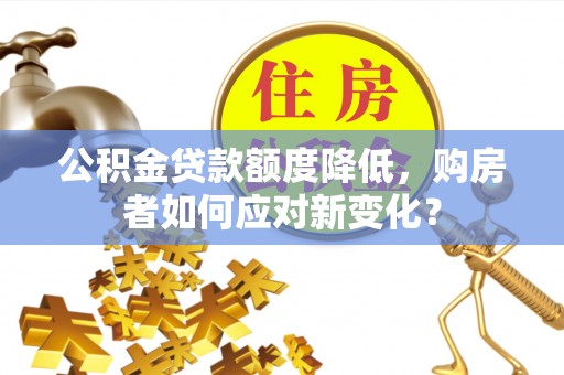 和田县公积金贷款额度降低，购房者如何应对新变化？