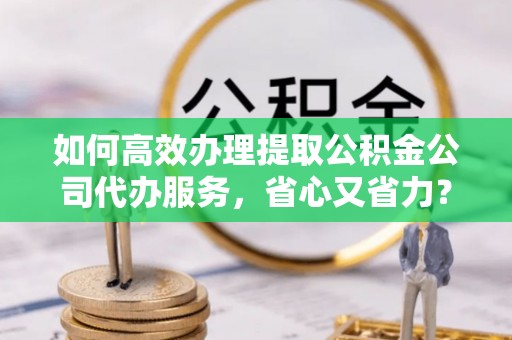 和田县如何高效办理提取公积金公司代办服务，省心又省力？