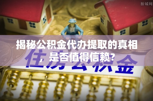 和田县揭秘公积金代办提取的真相，是否值得信赖？