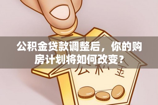 和田县公积金贷款调整后，你的购房计划将如何改变？