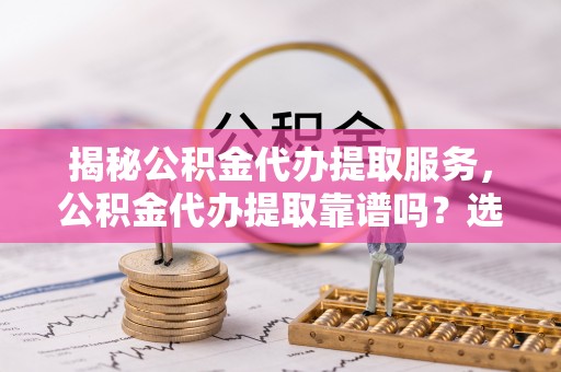 和田县揭秘公积金代办提取服务，公积金代办提取靠谱吗？选择需谨慎