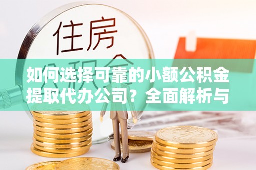 和田县如何选择可靠的小额公积金提取代办公司？全面解析与实用指南