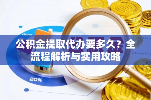 和田县公积金提取代办要多久？全流程解析与实用攻略