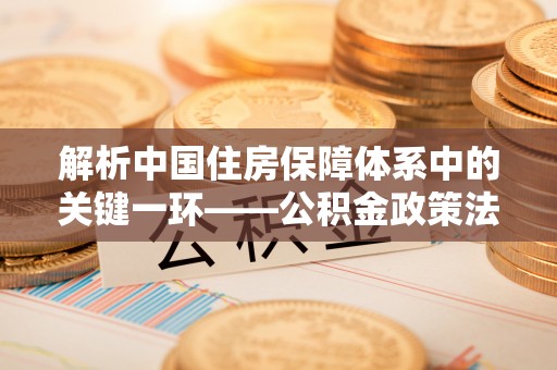 和田县解析中国住房保障体系中的关键一环——公积金政策法规的演变与影响