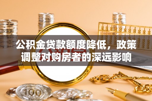 和田县公积金贷款额度降低，政策调整对购房者的深远影响