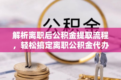和田县解析离职后公积金提取流程，轻松搞定离职公积金代办提取手续