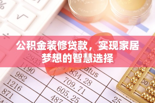 和田县公积金装修贷款，实现家居梦想的智慧选择