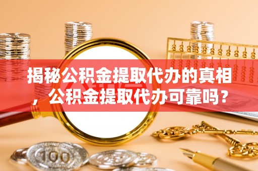 和田县揭秘公积金提取代办的真相，公积金提取代办可靠吗？