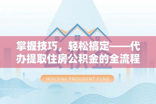 和田县掌握技巧，轻松搞定——代办提取住房公积金的全流程解析