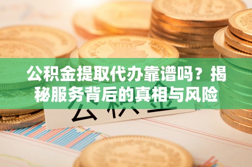 和田县公积金提取代办靠谱吗？揭秘服务背后的真相与风险