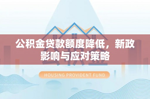 和田县公积金贷款额度降低，新政影响与应对策略
