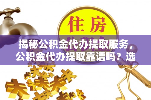和田县揭秘公积金代办提取服务，公积金代办提取靠谱吗？选择前你需要知道这些！