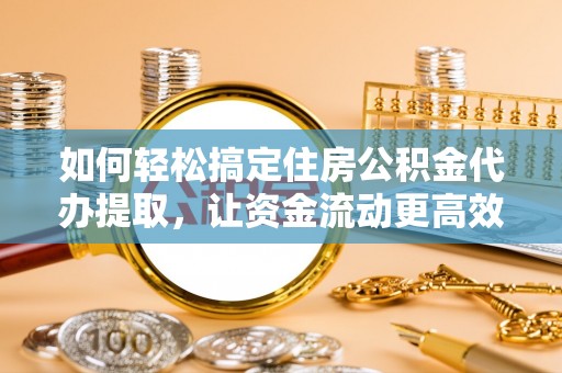 和田县如何轻松搞定住房公积金代办提取，让资金流动更高效