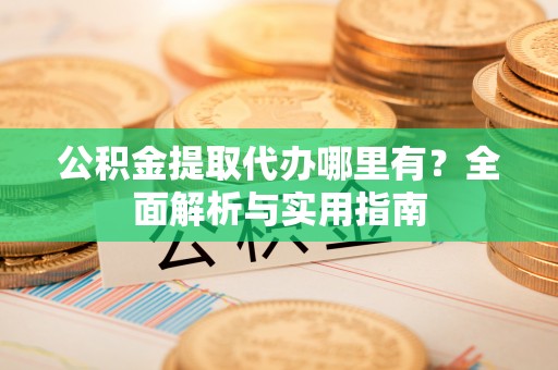 和田县公积金提取代办哪里有？全面解析与实用指南