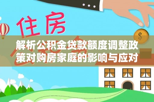和田县解析公积金贷款额度调整政策对购房家庭的影响与应对策略