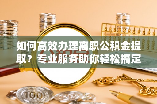 和田县如何高效办理离职公积金提取？专业服务助你轻松搞定
