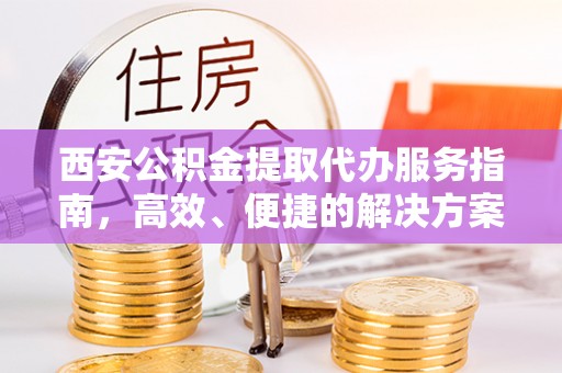 和田县西安公积金提取代办服务指南，高效、便捷的解决方案