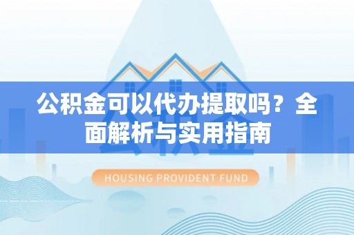 和田县公积金可以代办提取吗？全面解析与实用指南