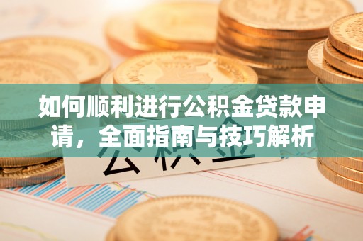 和田县如何顺利进行公积金贷款申请，全面指南与技巧解析