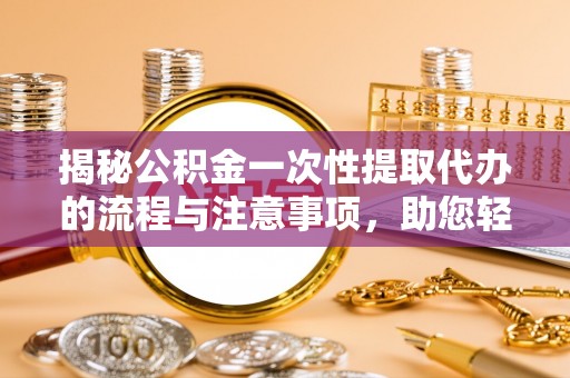 和田县揭秘公积金一次性提取代办的流程与注意事项，助您轻松搞定财务规划