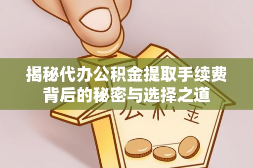 和田县揭秘代办公积金提取手续费背后的秘密与选择之道