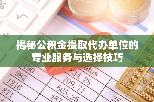 和田县揭秘公积金提取代办单位的专业服务与选择技巧