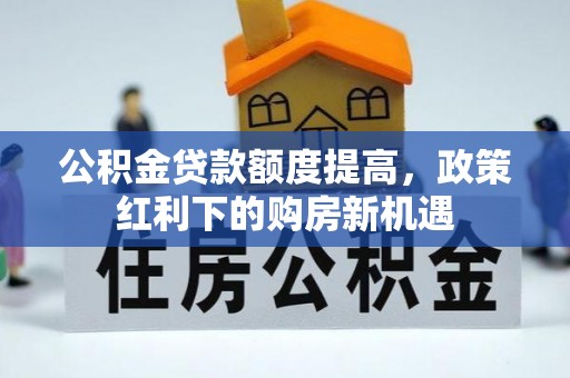 和田县公积金贷款额度提高，政策红利下的购房新机遇