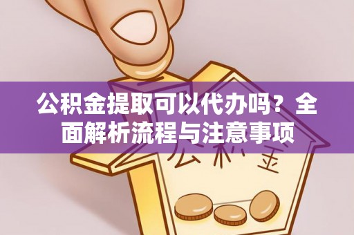 和田县公积金提取可以代办吗？全面解析流程与注意事项