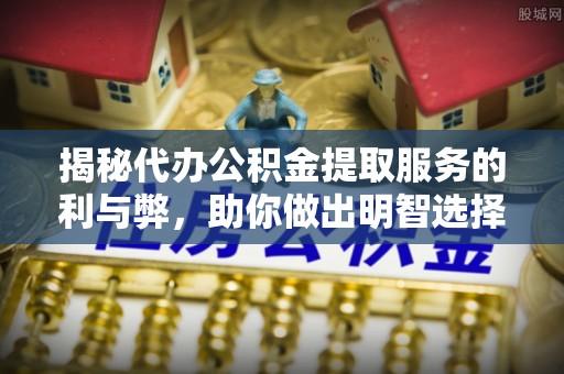 和田县揭秘代办公积金提取服务的利与弊，助你做出明智选择