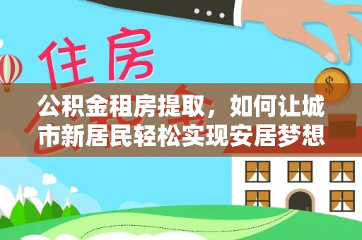 和田县公积金租房提取，如何让城市新居民轻松实现安居梦想