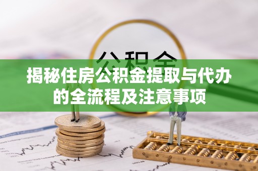 和田县揭秘住房公积金提取与代办的全流程及注意事项