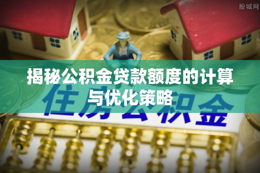 和田县揭秘公积金贷款额度的计算与优化策略