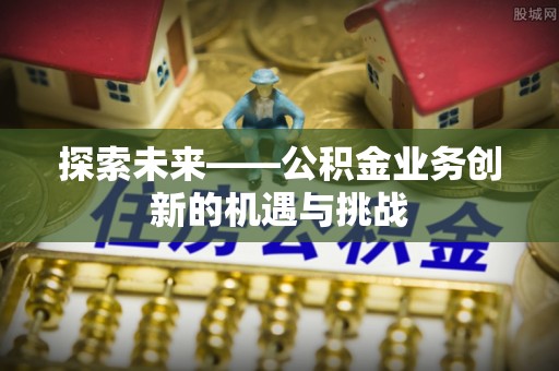 和田县探索未来——公积金业务创新的机遇与挑战